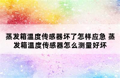 蒸发箱温度传感器坏了怎样应急 蒸发箱温度传感器怎么测量好坏